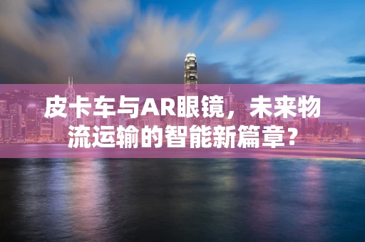 皮卡车与AR眼镜，未来物流运输的智能新篇章？