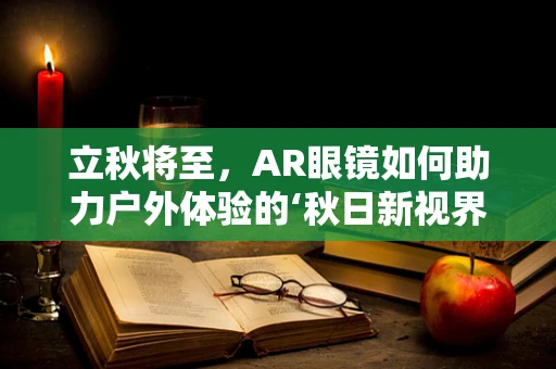 立秋将至，AR眼镜如何助力户外体验的‘秋日新视界’？