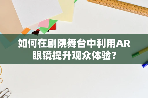 如何在剧院舞台中利用AR眼镜提升观众体验？