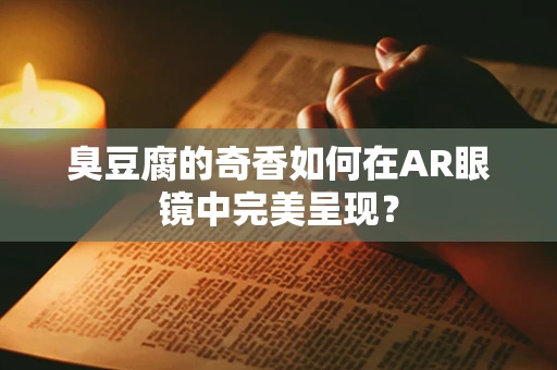臭豆腐的奇香如何在AR眼镜中完美呈现？