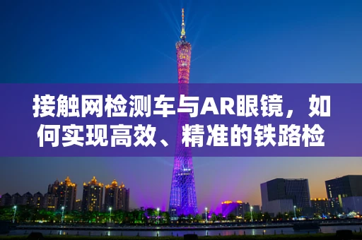 接触网检测车与AR眼镜，如何实现高效、精准的铁路检测？