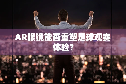 AR眼镜能否重塑足球观赛体验？