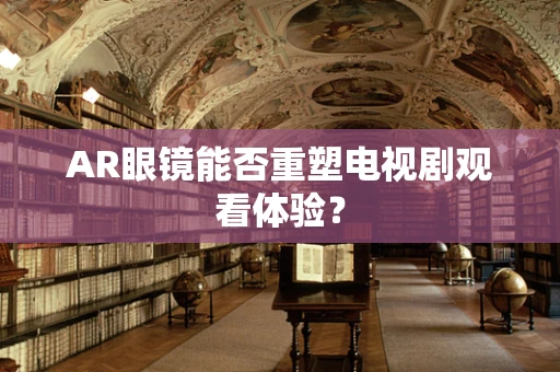 AR眼镜能否重塑电视剧观看体验？