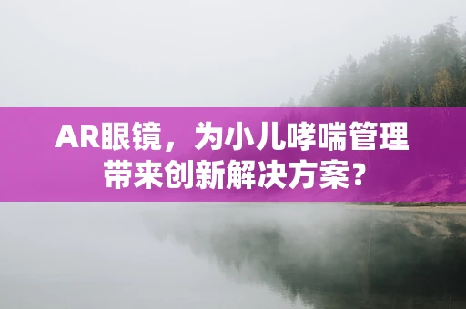 AR眼镜，为小儿哮喘管理带来创新解决方案？