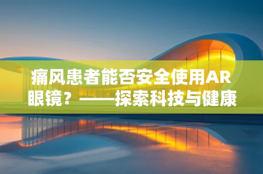 痛风患者能否安全使用AR眼镜？——探索科技与健康的新边界