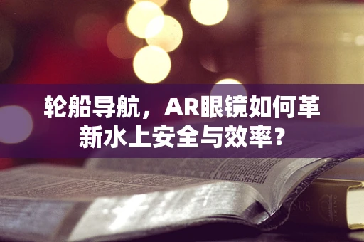 轮船导航，AR眼镜如何革新水上安全与效率？