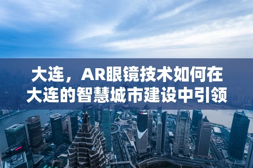 大连，AR眼镜技术如何在大连的智慧城市建设中引领未来？