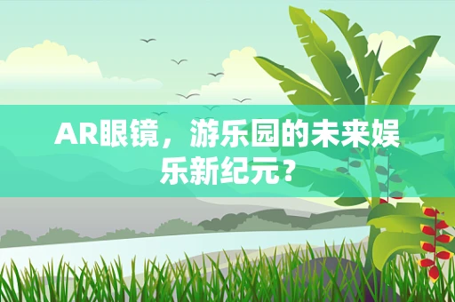 AR眼镜，游乐园的未来娱乐新纪元？
