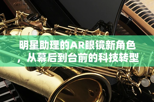明星助理的AR眼镜新角色，从幕后到台前的科技转型？