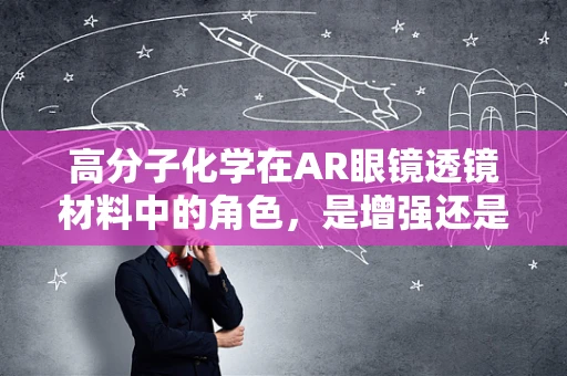 高分子化学在AR眼镜透镜材料中的角色，是增强还是挑战？
