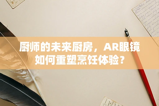 厨师的未来厨房，AR眼镜如何重塑烹饪体验？