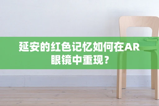 延安的红色记忆如何在AR眼镜中重现？