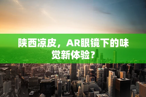 陕西凉皮，AR眼镜下的味觉新体验？