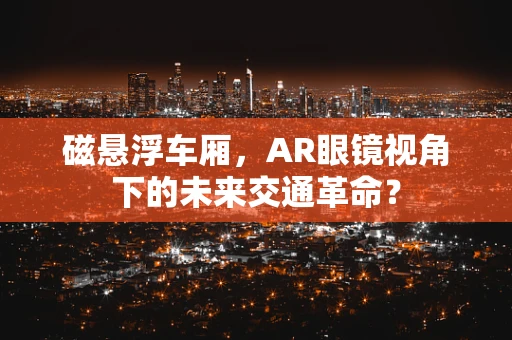 磁悬浮车厢，AR眼镜视角下的未来交通革命？
