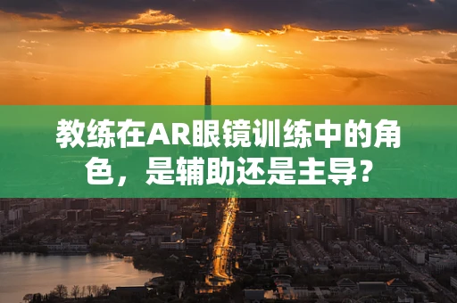 教练在AR眼镜训练中的角色，是辅助还是主导？