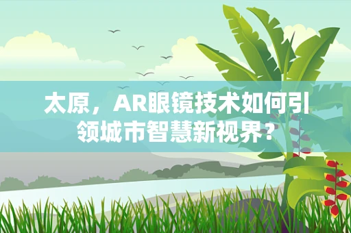 太原，AR眼镜技术如何引领城市智慧新视界？