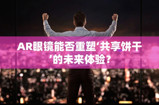AR眼镜能否重塑‘共享饼干’的未来体验？