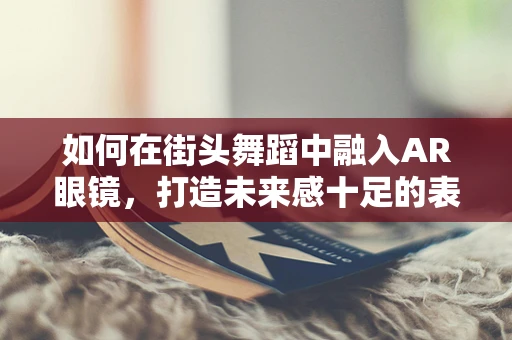如何在街头舞蹈中融入AR眼镜，打造未来感十足的表演？