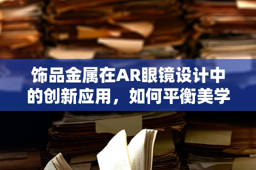 饰品金属在AR眼镜设计中的创新应用，如何平衡美学与功能？
