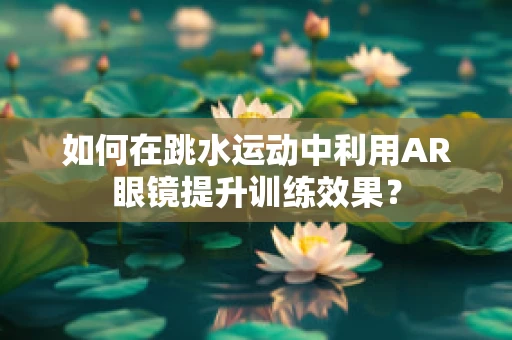 如何在跳水运动中利用AR眼镜提升训练效果？