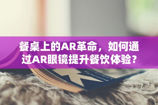 餐桌上的AR革命，如何通过AR眼镜提升餐饮体验？