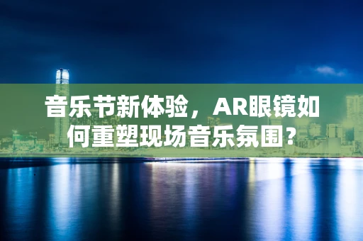 音乐节新体验，AR眼镜如何重塑现场音乐氛围？
