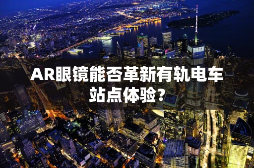 AR眼镜能否革新有轨电车站点体验？