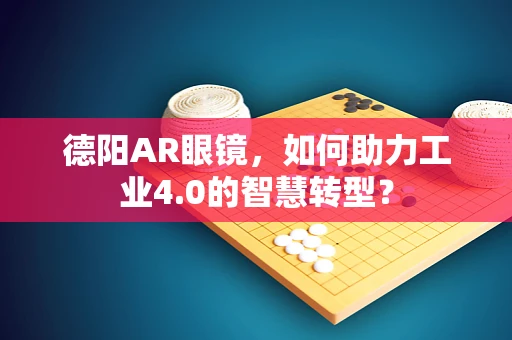 德阳AR眼镜，如何助力工业4.0的智慧转型？