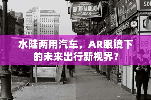 水陆两用汽车，AR眼镜下的未来出行新视界？