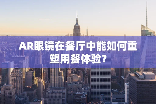 AR眼镜在餐厅中能如何重塑用餐体验？