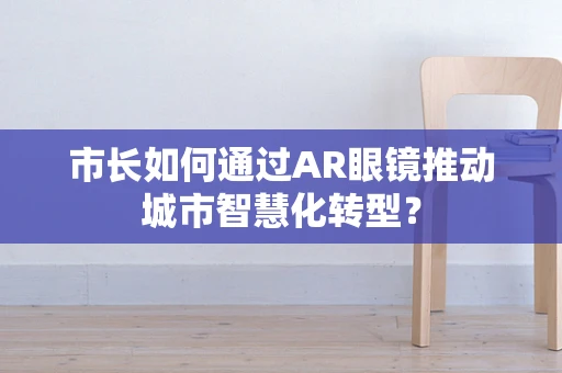 市长如何通过AR眼镜推动城市智慧化转型？