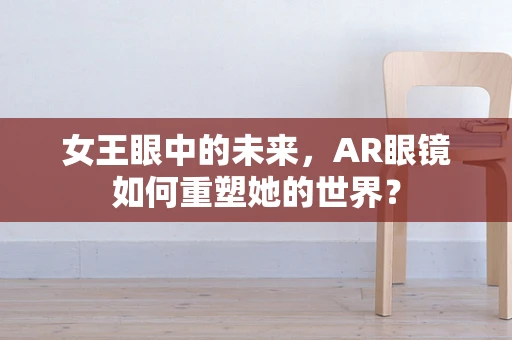 女王眼中的未来，AR眼镜如何重塑她的世界？