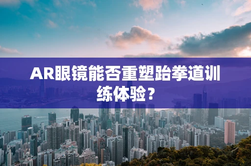 AR眼镜能否重塑跆拳道训练体验？
