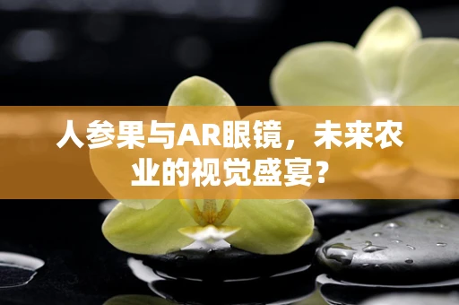 人参果与AR眼镜，未来农业的视觉盛宴？