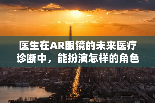 医生在AR眼镜的未来医疗诊断中，能扮演怎样的角色？