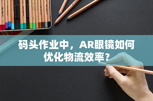 码头作业中，AR眼镜如何优化物流效率？