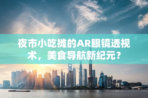夜市小吃摊的AR眼镜透视术，美食导航新纪元？