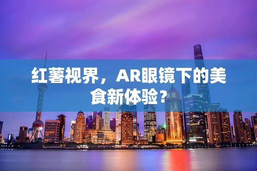 红薯视界，AR眼镜下的美食新体验？
