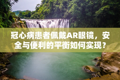 冠心病患者佩戴AR眼镜，安全与便利的平衡如何实现？