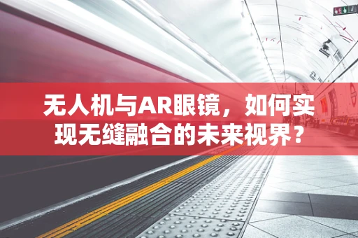 无人机与AR眼镜，如何实现无缝融合的未来视界？