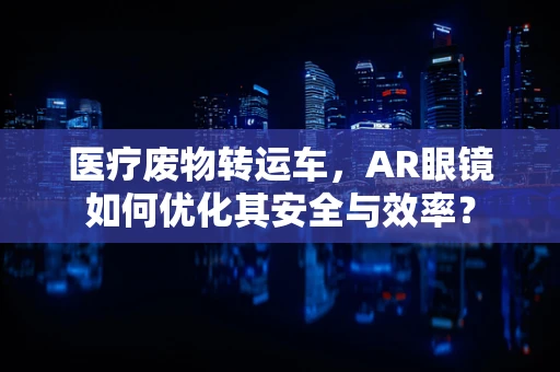 医疗废物转运车，AR眼镜如何优化其安全与效率？