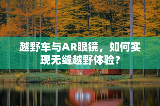越野车与AR眼镜，如何实现无缝越野体验？