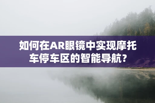 如何在AR眼镜中实现摩托车停车区的智能导航？