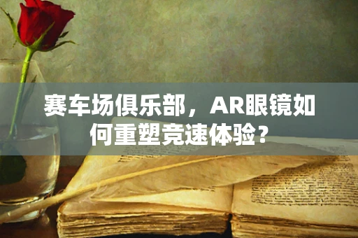 赛车场俱乐部，AR眼镜如何重塑竞速体验？