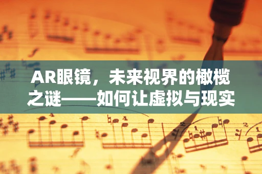 AR眼镜，未来视界的橄榄之谜——如何让虚拟与现实完美融合？