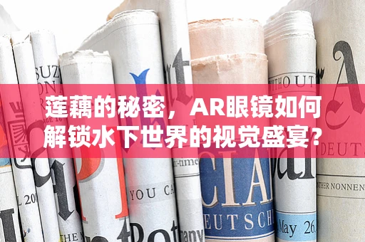 莲藕的秘密，AR眼镜如何解锁水下世界的视觉盛宴？