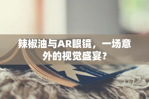 辣椒油与AR眼镜，一场意外的视觉盛宴？