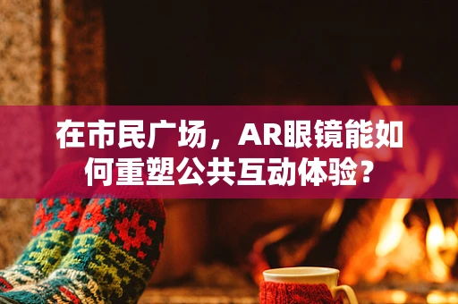 在市民广场，AR眼镜能如何重塑公共互动体验？