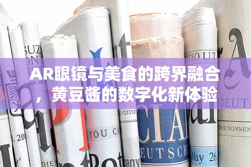 AR眼镜与美食的跨界融合，黄豆酱的数字化新体验