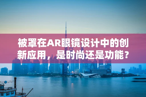 被罩在AR眼镜设计中的创新应用，是时尚还是功能？